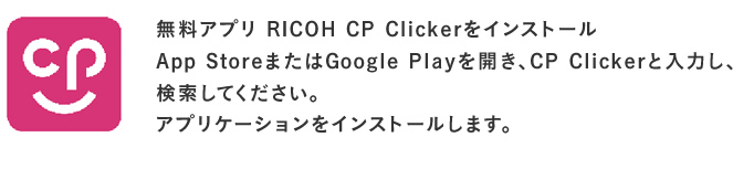 無料アプリ RICOH CP ClickerをインストールApp StoreまたはGoogle Playを開き、CP Clickerと入力し、検索してください。または右のQRコードからアクセスしてください。アプリケーションをインストールします。